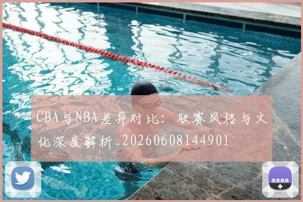 CBA与NBA差异对比：联赛风格与文化深度解析_20260608144901
