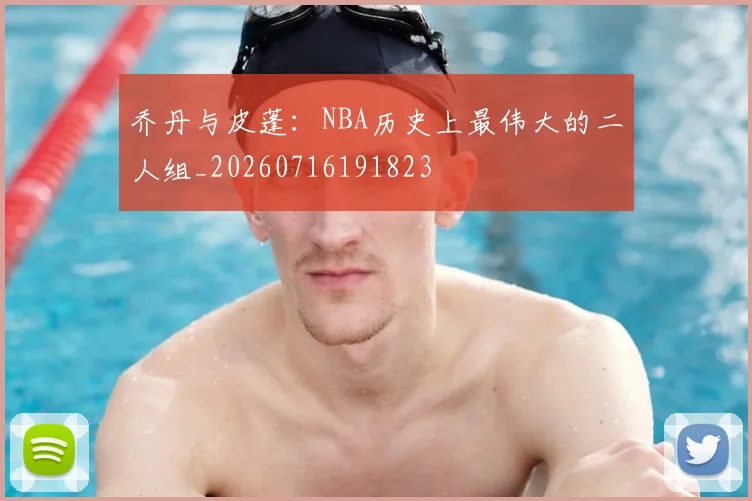 乔丹与皮蓬：NBA历史上最伟大的二人组_20260716191823